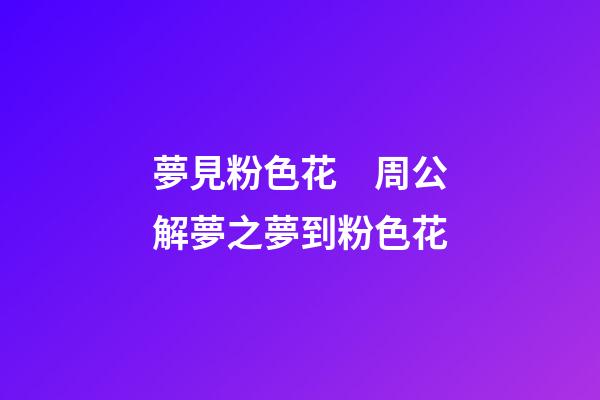 夢見粉色花　周公解夢之夢到粉色花